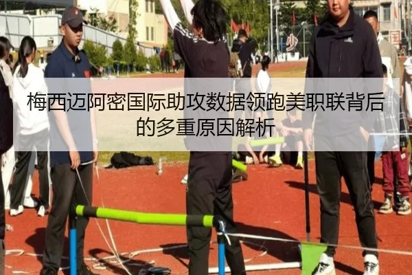 梅西迈阿密国际助攻数据领跑美职联背后的多重原因解析