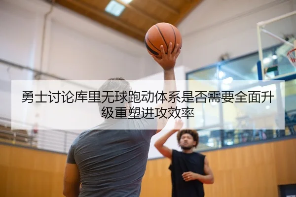 勇士讨论库里无球跑动体系是否需要全面升级重塑进攻效率