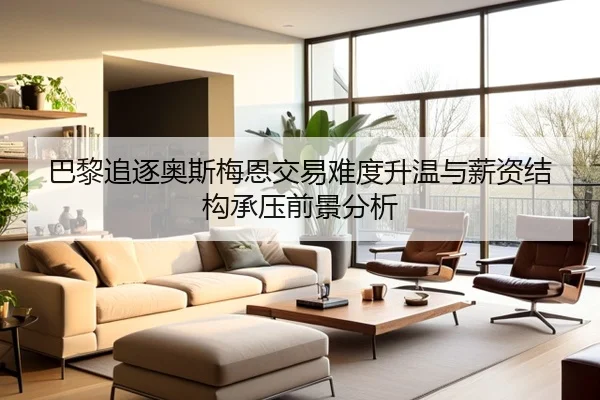 巴黎追逐奥斯梅恩交易难度升温与薪资结构承压前景分析