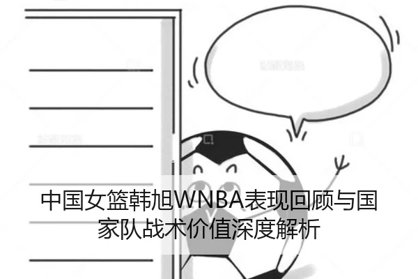 中国女篮韩旭WNBA表现回顾与国家队战术价值深度解析