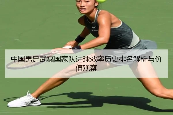 中国男足武磊国家队进球效率历史排名解析与价值观察