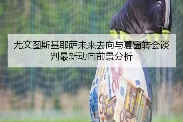 尤文图斯基耶萨未来去向与夏窗转会谈判最新动向前景分析