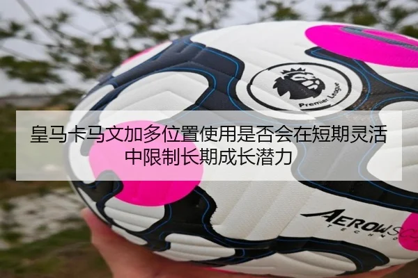 皇马卡马文加多位置使用是否会在短期灵活中限制长期成长潜力