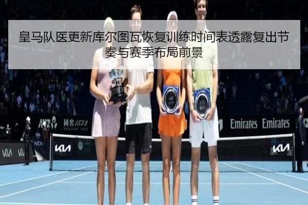 皇马队医更新库尔图瓦恢复训练时间表透露复出节奏与赛季布局前景