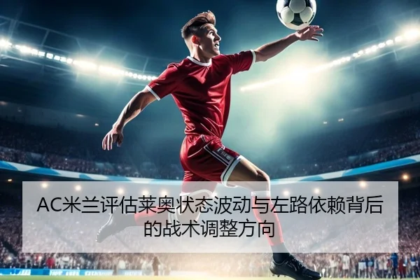 AC米兰评估莱奥状态波动与左路依赖背后的战术调整方向