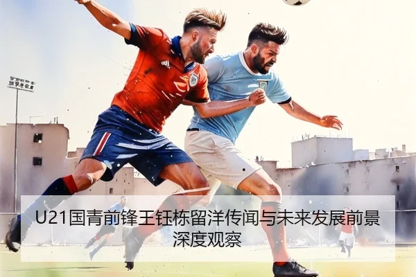 U21国青前锋王钰栋留洋传闻与未来发展前景深度观察
