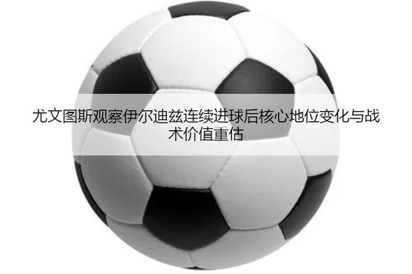 尤文图斯观察伊尔迪兹连续进球后核心地位变化与战术价值重估