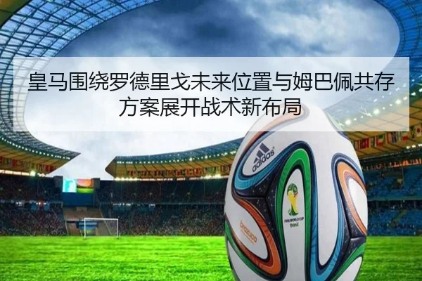 皇马围绕罗德里戈未来位置与姆巴佩共存方案展开战术新布局