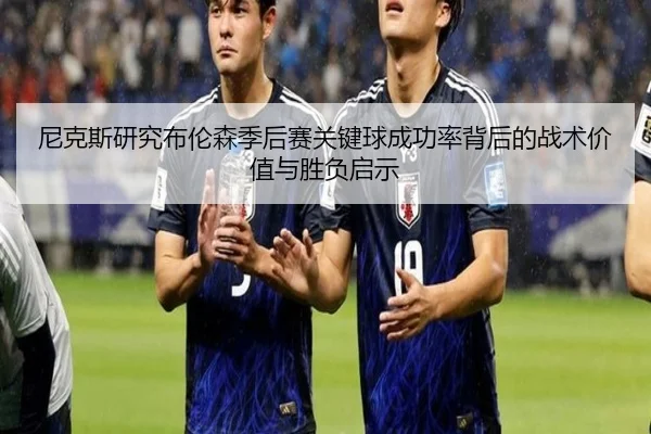 尼克斯研究布伦森季后赛关键球成功率背后的战术价值与胜负启示