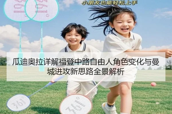 瓜迪奥拉详解福登中路自由人角色变化与曼城进攻新思路全景解析